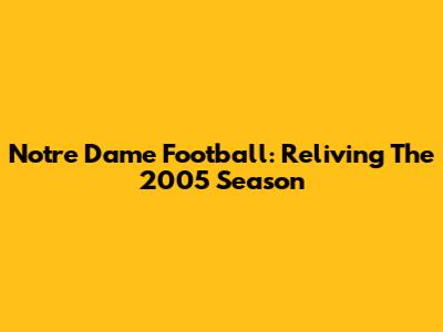 Notre Dame Football: Reliving The 2005 Season