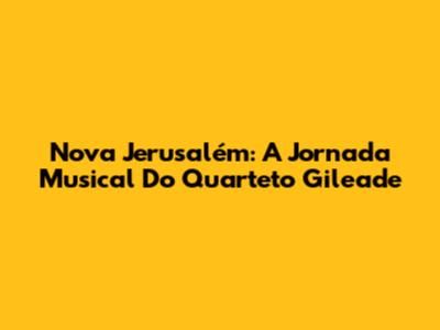Nova Jerusalém: A Jornada Musical Do Quarteto Gileade