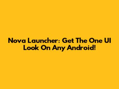 Nova Launcher: Get The One UI Look On Any Android!