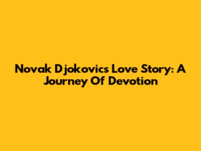 Novak Djokovic's Love Story: A Journey Of Devotion