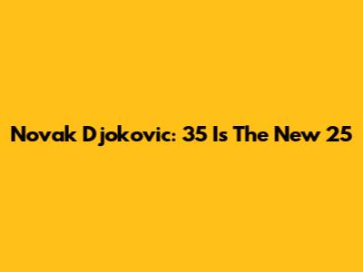 Novak Djokovic: 35 Is The New 25