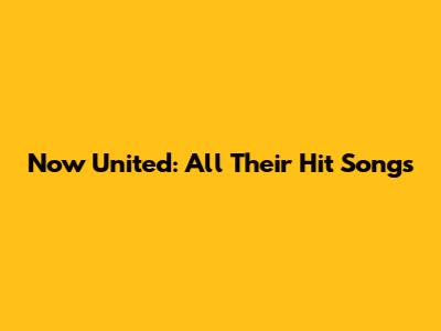 Now United: All Their Hit Songs