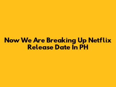 Now We Are Breaking Up Netflix Release Date In PH