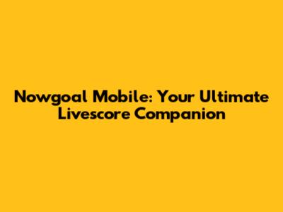 Nowgoal Mobile: Your Ultimate Livescore Companion