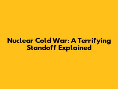 Nuclear Cold War: A Terrifying Standoff Explained