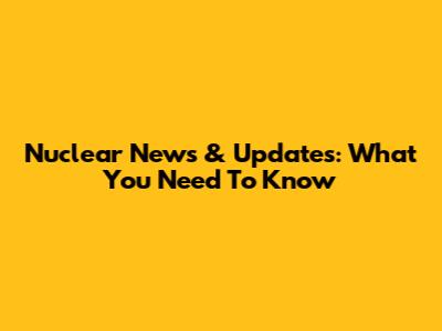 Nuclear News & Updates: What You Need To Know