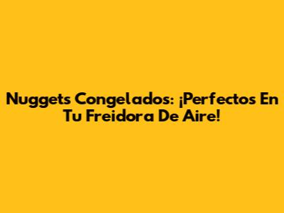 Nuggets Congelados: ¡Perfectos En Tu Freidora De Aire!