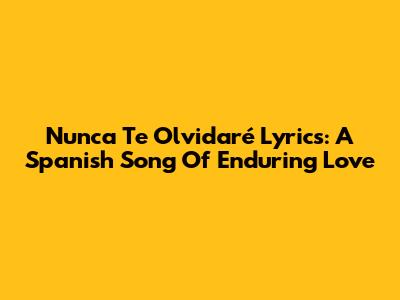 Nunca Te Olvidaré Lyrics: A Spanish Song Of Enduring Love