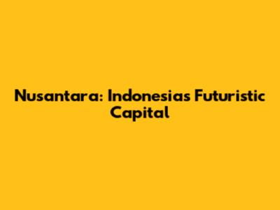 Nusantara: Indonesia's Futuristic Capital