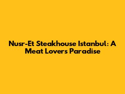 Nusr-Et Steakhouse Istanbul: A Meat Lover's Paradise
