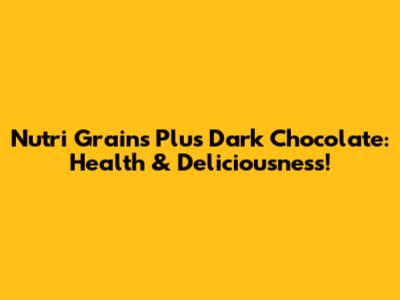 Nutri Grains Plus Dark Chocolate: Health & Deliciousness!