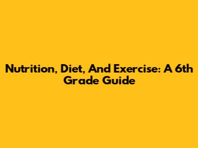 Nutrition, Diet, And Exercise: A 6th Grade Guide