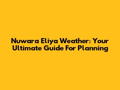 Nuwara Eliya Weather: Your Ultimate Guide For Planning