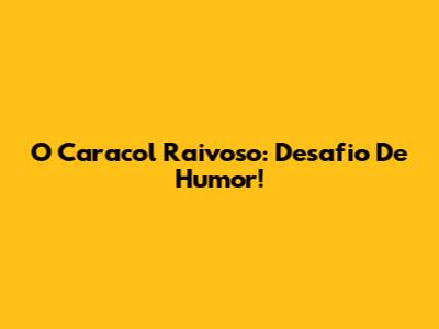 O Caracol Raivoso: Desafio De Humor!