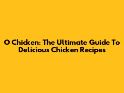 O Chicken: The Ultimate Guide To Delicious Chicken Recipes