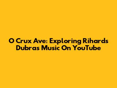 O Crux Ave: Exploring Rihards Dubra's Music On YouTube