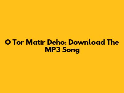 O Tor Matir Deho: Download The MP3 Song