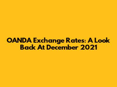 OANDA Exchange Rates: A Look Back At December 2021