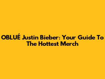 OBLUÉ Justin Bieber: Your Guide To The Hottest Merch