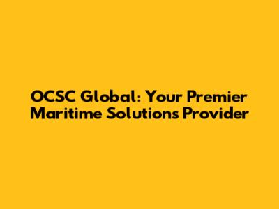 OCSC Global: Your Premier Maritime Solutions Provider