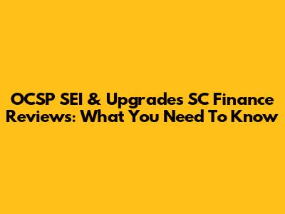 OCSP SEI & Upgrades SC Finance Reviews: What You Need To Know