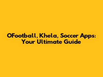 OFootball, Khela, Soccer Apps: Your Ultimate Guide