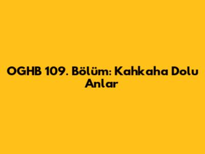 OGHB 109. Bölüm: Kahkaha Dolu Anlar