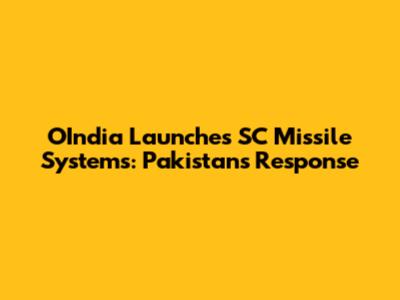 OIndia Launches SC Missile Systems: Pakistan's Response
