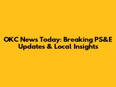 OKC News Today: Breaking PS&E Updates & Local Insights