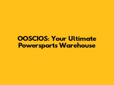 OOSCIOS: Your Ultimate Powersports Warehouse