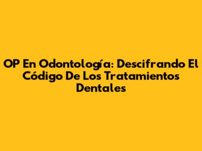 OP En Odontología: Descifrando El Código De Los Tratamientos Dentales