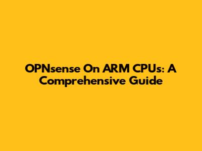 OPNsense On ARM CPUs: A Comprehensive Guide