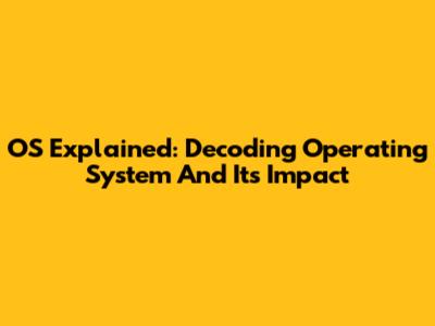 OS Explained: Decoding 'Operating System' And Its Impact