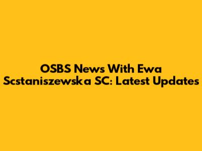 OSBS News With Ewa Scstaniszewska SC: Latest Updates