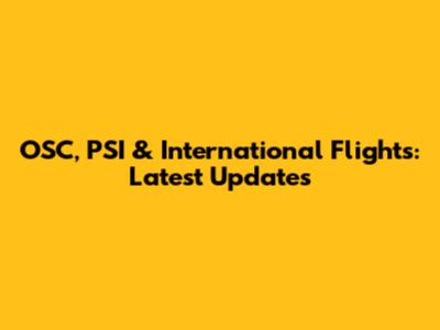 OSC, PSI & International Flights: Latest Updates