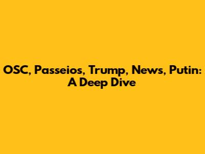 OSC, Passeios, Trump, News, Putin: A Deep Dive