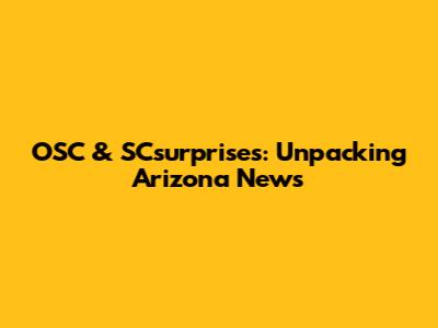 OSC & SCsurprises: Unpacking Arizona News