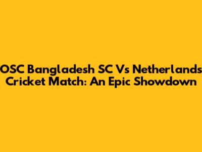 OSC Bangladesh SC Vs Netherlands Cricket Match: An Epic Showdown