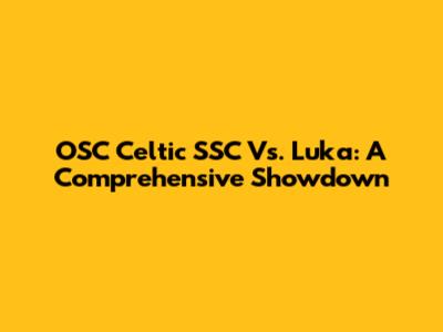 OSC Celtic SSC Vs. Luka: A Comprehensive Showdown
