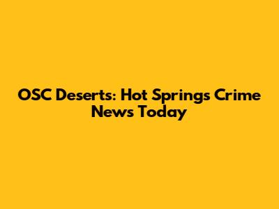 OSC Deserts: Hot Springs Crime News Today