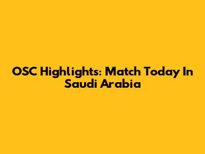 OSC Highlights: Match Today In Saudi Arabia