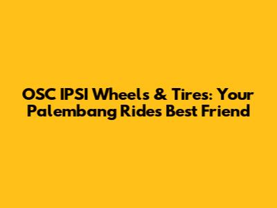 OSC IPSI Wheels & Tires: Your Palembang Ride's Best Friend