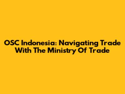 OSC Indonesia: Navigating Trade With The Ministry Of Trade