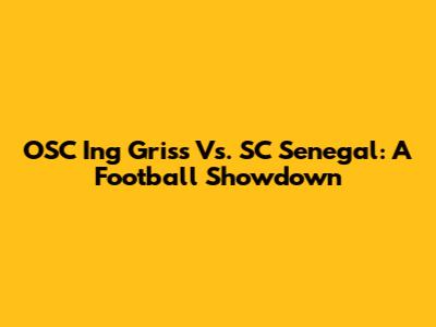 OSC Ing Griss Vs. SC Senegal: A Football Showdown