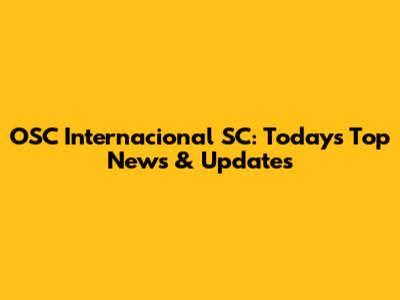 OSC Internacional SC: Today's Top News & Updates