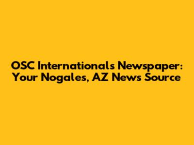 OSC International's Newspaper: Your Nogales, AZ News Source