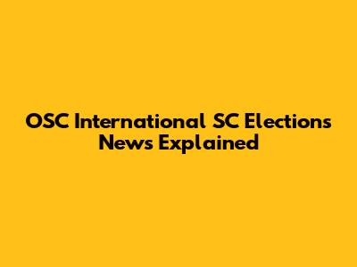 OSC International SC Elections News Explained