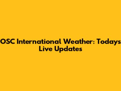 OSC International Weather: Today's Live Updates