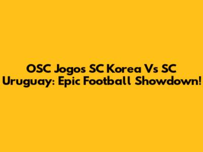 OSC Jogos SC Korea Vs SC Uruguay: Epic Football Showdown!