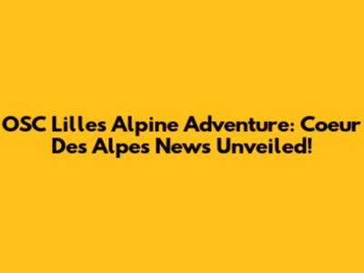 OSC Lille's Alpine Adventure: Coeur Des Alpes News Unveiled!
